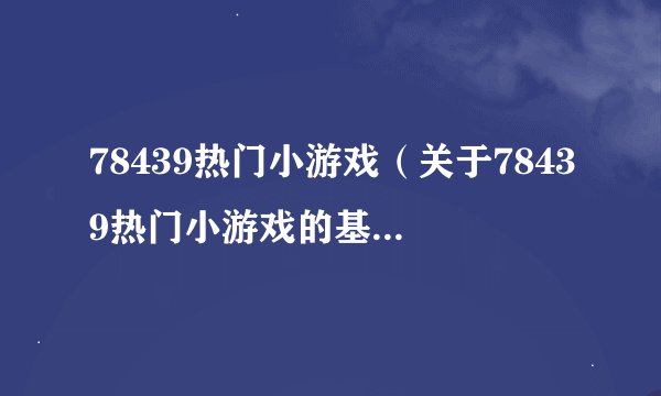 78439热门小游戏（关于78439热门小游戏的基本详情介绍）
