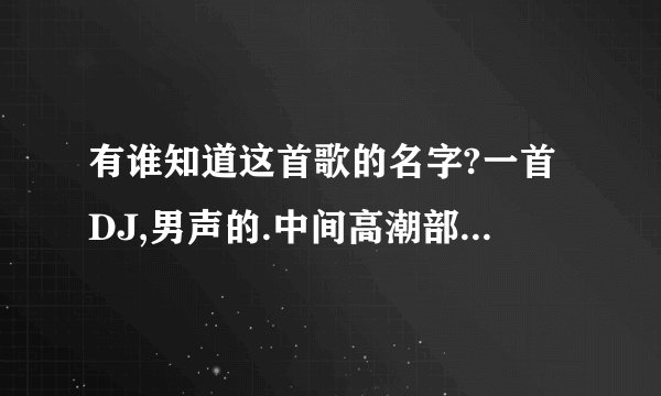 有谁知道这首歌的名字?一首DJ,男声的.中间高潮部分是什么八嘎八嘎八嘎
