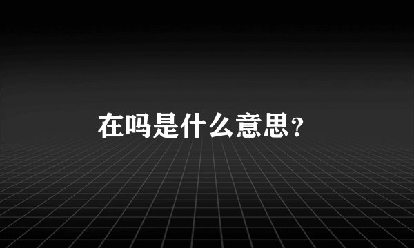 在吗是什么意思？