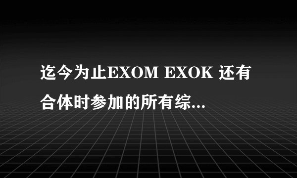 迄今为止EXOM EXOK 还有合体时参加的所有综艺节目,还需要网址,视频