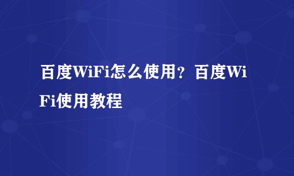 百度WiFi怎么使用？百度WiFi使用教程