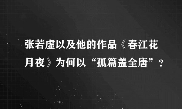张若虚以及他的作品《春江花月夜》为何以“孤篇盖全唐”？
