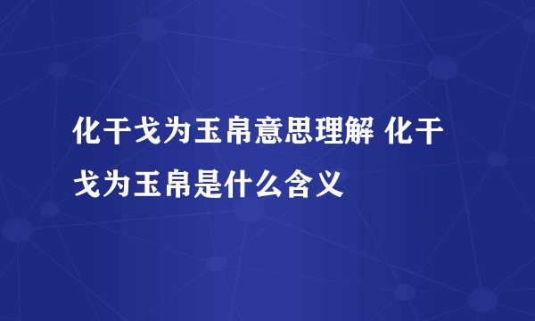 化干戈为玉帛意思理解 化干戈为玉帛是什么含义