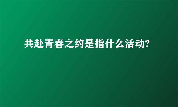 共赴青春之约是指什么活动?