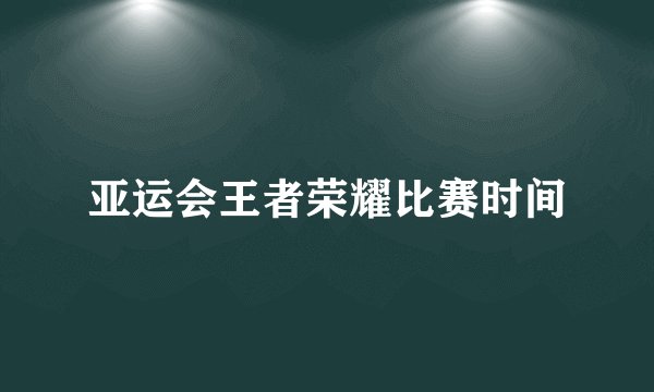 亚运会王者荣耀比赛时间