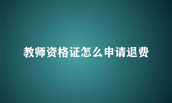 教师资格证怎么申请退费