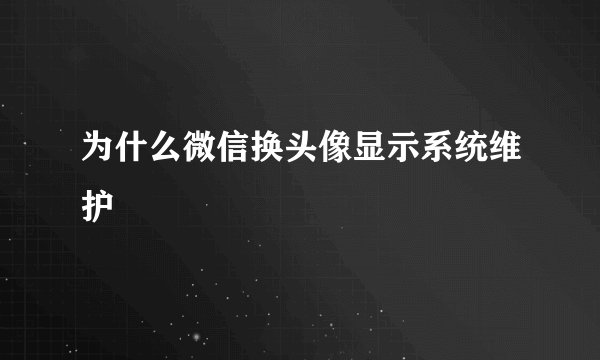 为什么微信换头像显示系统维护