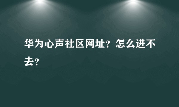 华为心声社区网址？怎么进不去？