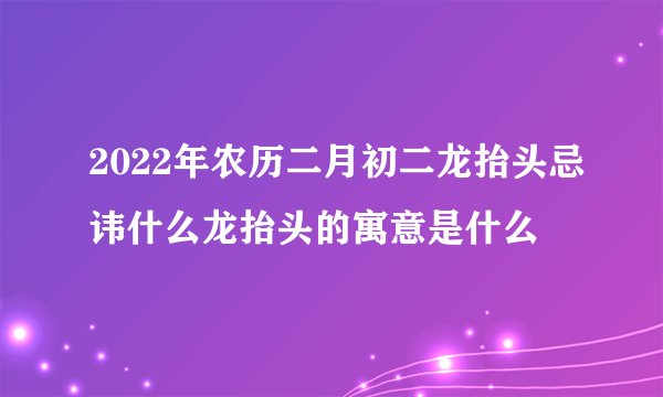 2022年农历二月初二龙抬头忌讳什么龙抬头的寓意是什么