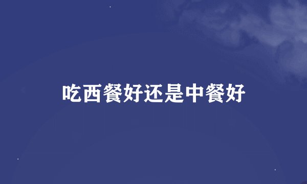 吃西餐好还是中餐好
