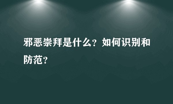 邪恶崇拜是什么？如何识别和防范？
