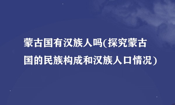 蒙古国有汉族人吗(探究蒙古国的民族构成和汉族人口情况)