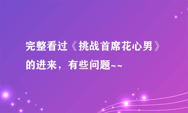 完整看过《挑战首席花心男》的进来，有些问题~~