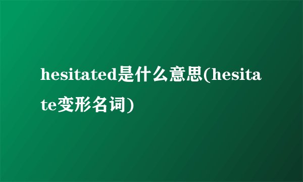 hesitated是什么意思(hesitate变形名词)