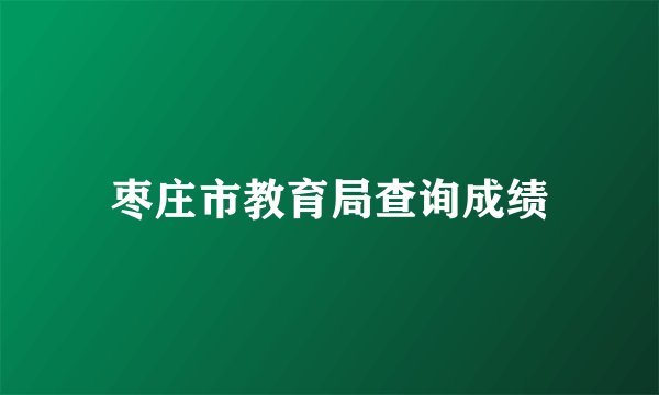 枣庄市教育局查询成绩