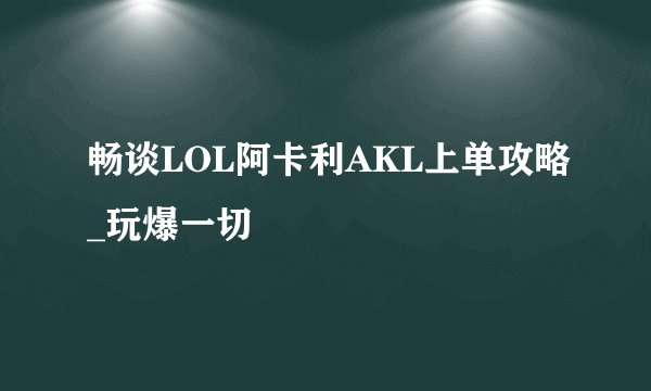 畅谈LOL阿卡利AKL上单攻略_玩爆一切