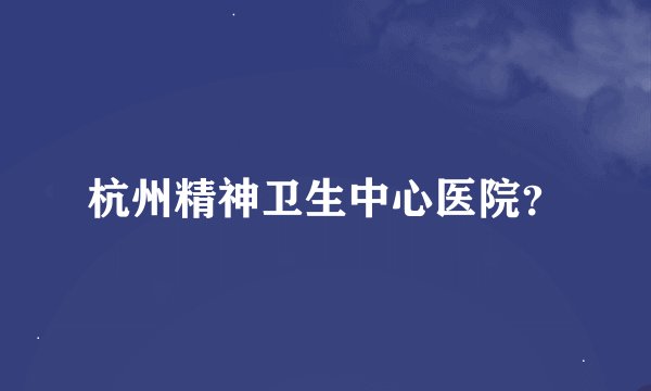 杭州精神卫生中心医院?
