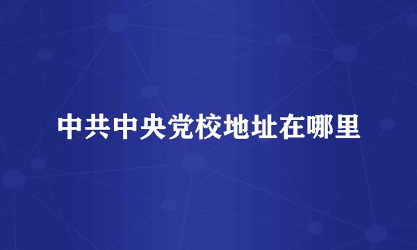 中共中央党校地址在哪里