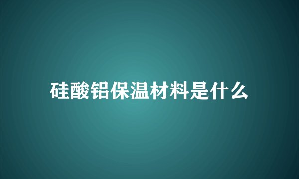 硅酸铝保温材料是什么