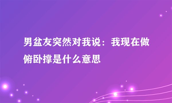男盆友突然对我说：我现在做俯卧撑是什么意思