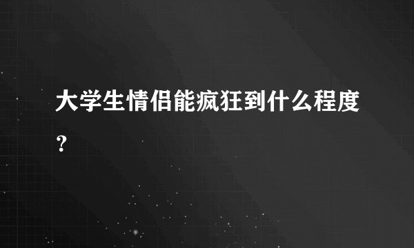 大学生情侣能疯狂到什么程度？