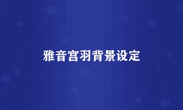 雅音宫羽背景设定