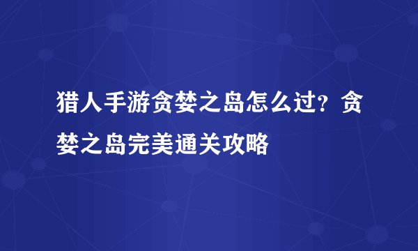猎人手游贪婪之岛怎么过？贪婪之岛完美通关攻略