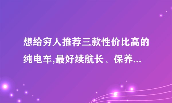 想给穷人推荐三款性价比高的纯电车,最好续航长、保养便宜,有哪些靠谱的选择?