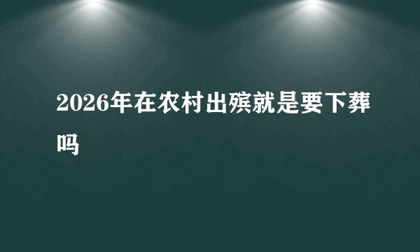2026年在农村出殡就是要下葬吗