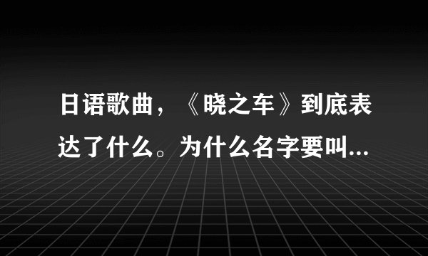 日语歌曲,《晓之车》到底表达了什么。为什么名字要叫晓之车。