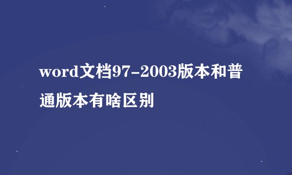 word文档97-2003版本和普通版本有啥区别