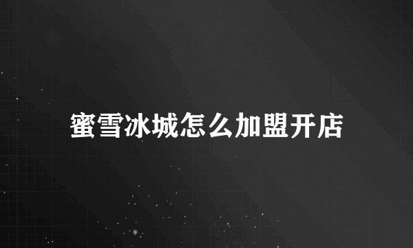 蜜雪冰城怎么加盟开店