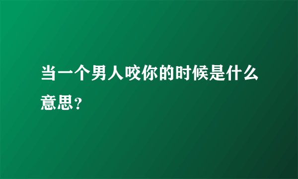 当一个男人咬你的时候是什么意思？