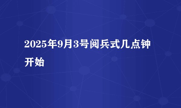 2025年9月3号阅兵式几点钟开始