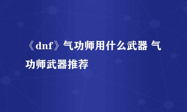 《dnf》气功师用什么武器 气功师武器推荐