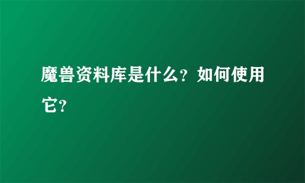 魔兽资料库是什么？如何使用它？
