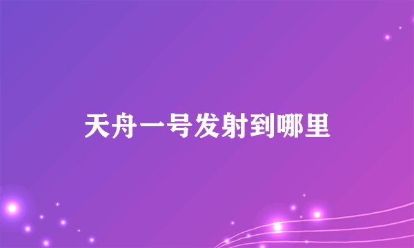 天舟一号发射到哪里