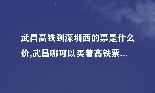 武昌高铁到深圳西的票是什么价,武昌哪可以买着高铁票? 在哪上车?