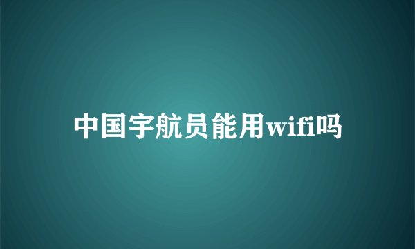 中国宇航员能用wifi吗
