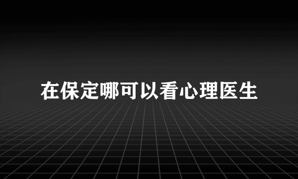 在保定哪可以看心理医生