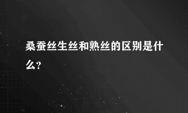 桑蚕丝生丝和熟丝的区别是什么？