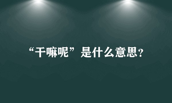 “干嘛呢”是什么意思？