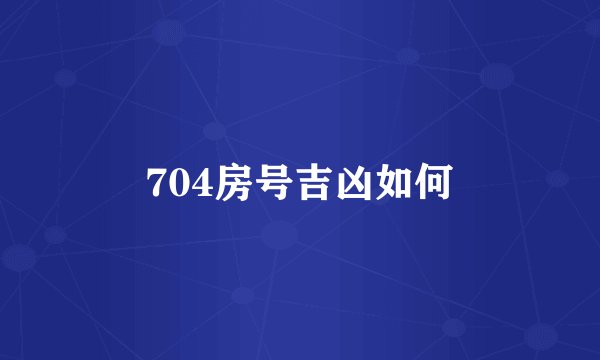 704房号吉凶如何
