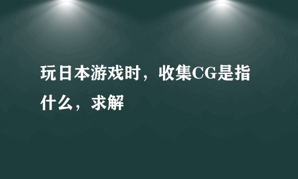 玩日本游戏时，收集CG是指什么，求解