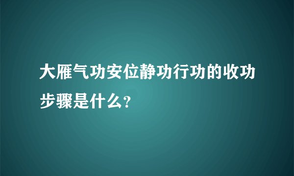 大雁气功安位静功行功的收功步骤是什么？