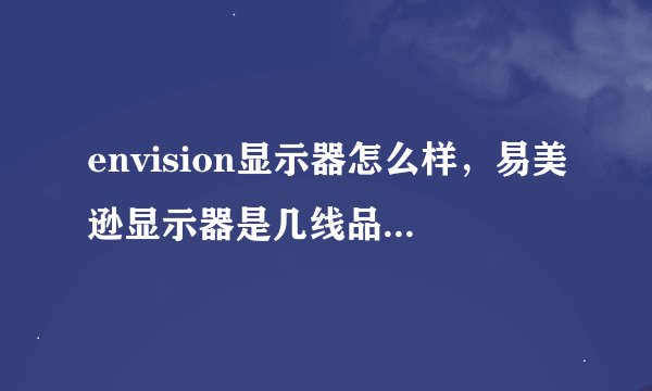 envision显示器怎么样，易美逊显示器是几线品牌档次如何？