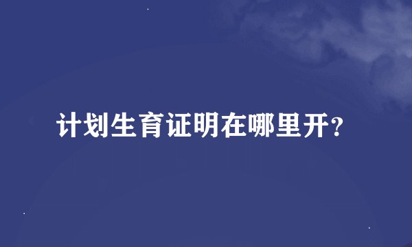 计划生育证明在哪里开?