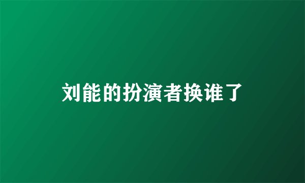 刘能的扮演者换谁了