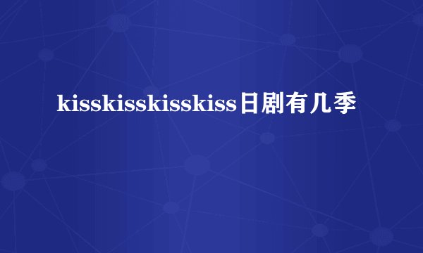 kisskisskisskiss日剧有几季