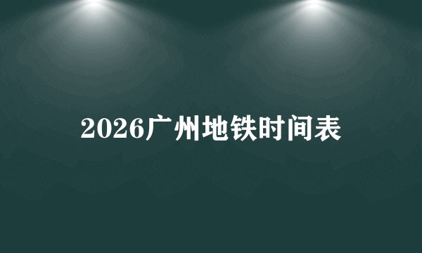 2026广州地铁时间表